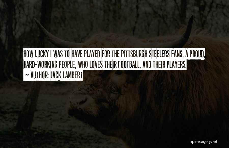 Jack Lambert Quotes: How Lucky I Was To Have Played For The Pittsburgh Steelers Fans. A Proud, Hard-working People, Who Loves Their Football,
