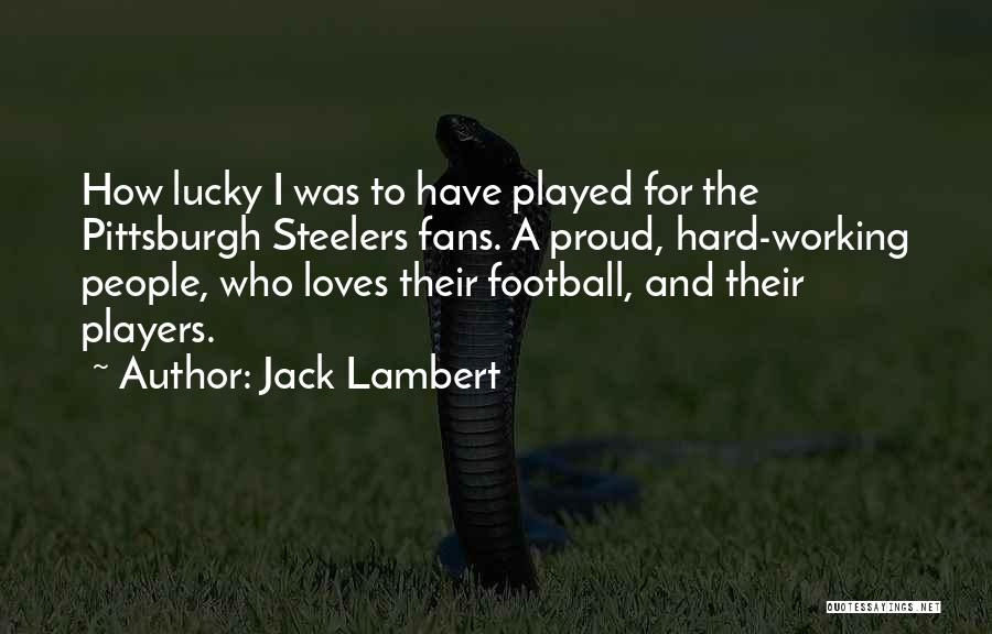 Jack Lambert Quotes: How Lucky I Was To Have Played For The Pittsburgh Steelers Fans. A Proud, Hard-working People, Who Loves Their Football,