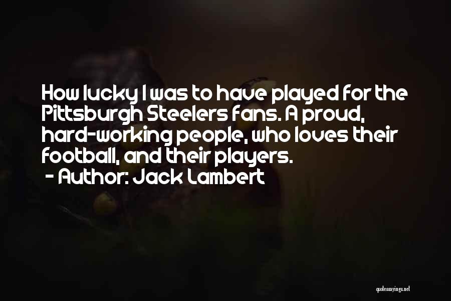 Jack Lambert Quotes: How Lucky I Was To Have Played For The Pittsburgh Steelers Fans. A Proud, Hard-working People, Who Loves Their Football,