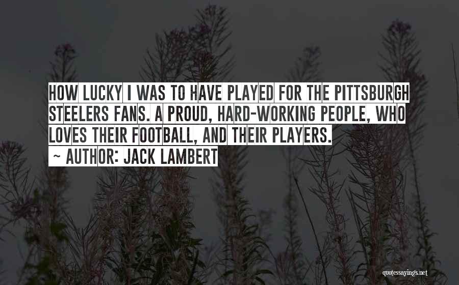 Jack Lambert Quotes: How Lucky I Was To Have Played For The Pittsburgh Steelers Fans. A Proud, Hard-working People, Who Loves Their Football,