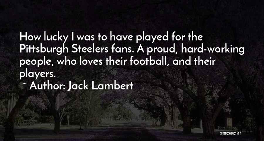 Jack Lambert Quotes: How Lucky I Was To Have Played For The Pittsburgh Steelers Fans. A Proud, Hard-working People, Who Loves Their Football,