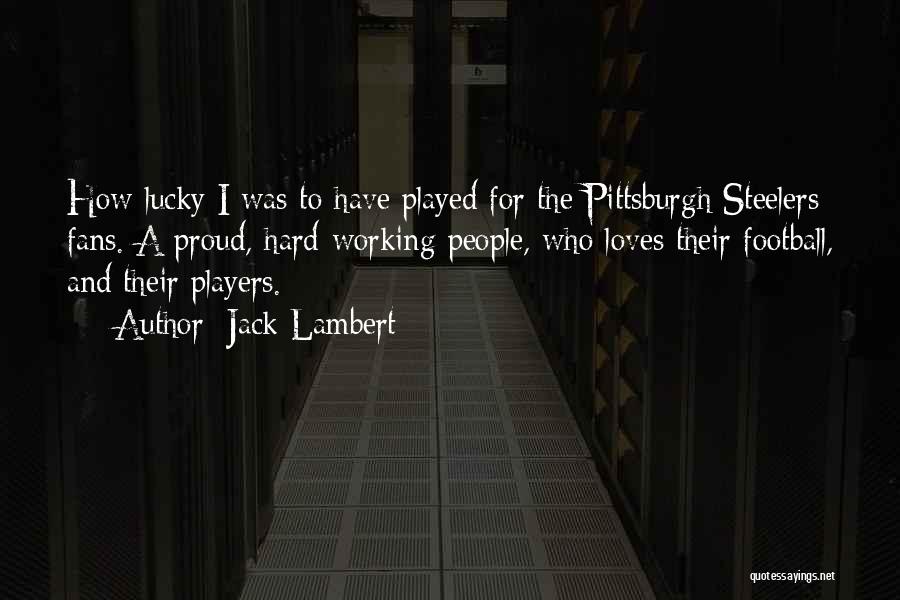 Jack Lambert Quotes: How Lucky I Was To Have Played For The Pittsburgh Steelers Fans. A Proud, Hard-working People, Who Loves Their Football,