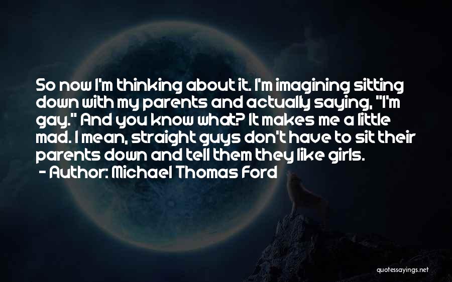 Michael Thomas Ford Quotes: So Now I'm Thinking About It. I'm Imagining Sitting Down With My Parents And Actually Saying, I'm Gay. And You