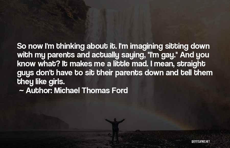 Michael Thomas Ford Quotes: So Now I'm Thinking About It. I'm Imagining Sitting Down With My Parents And Actually Saying, I'm Gay. And You