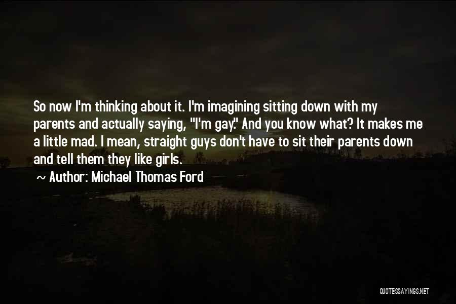 Michael Thomas Ford Quotes: So Now I'm Thinking About It. I'm Imagining Sitting Down With My Parents And Actually Saying, I'm Gay. And You