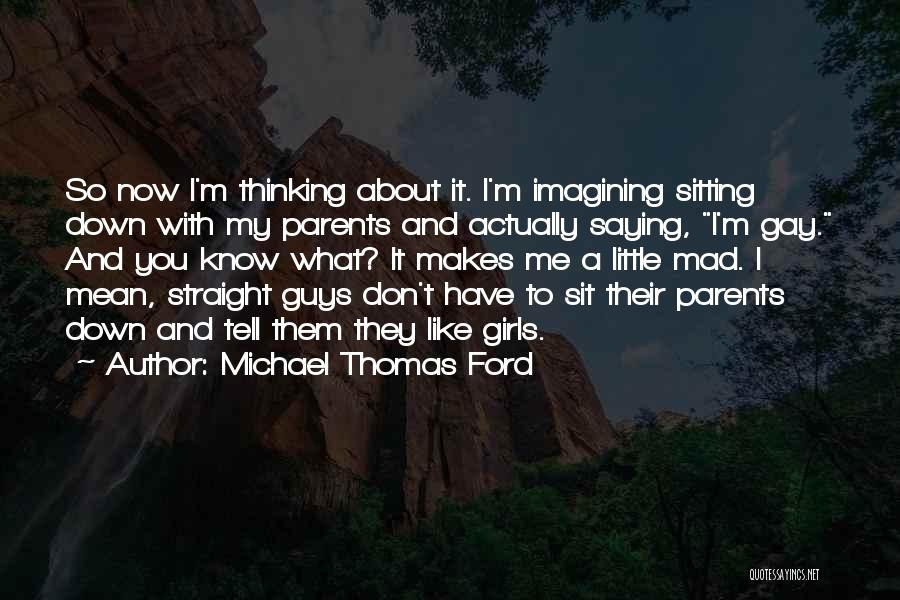 Michael Thomas Ford Quotes: So Now I'm Thinking About It. I'm Imagining Sitting Down With My Parents And Actually Saying, I'm Gay. And You