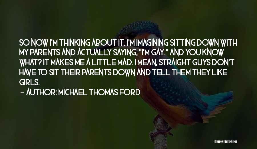 Michael Thomas Ford Quotes: So Now I'm Thinking About It. I'm Imagining Sitting Down With My Parents And Actually Saying, I'm Gay. And You