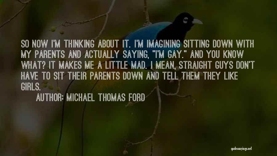 Michael Thomas Ford Quotes: So Now I'm Thinking About It. I'm Imagining Sitting Down With My Parents And Actually Saying, I'm Gay. And You