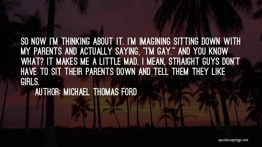 Michael Thomas Ford Quotes: So Now I'm Thinking About It. I'm Imagining Sitting Down With My Parents And Actually Saying, I'm Gay. And You