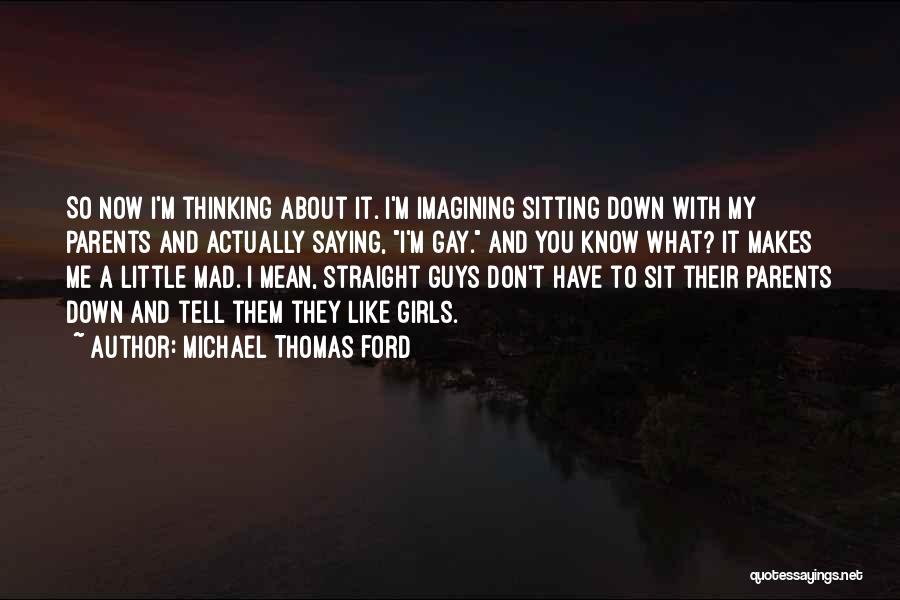 Michael Thomas Ford Quotes: So Now I'm Thinking About It. I'm Imagining Sitting Down With My Parents And Actually Saying, I'm Gay. And You