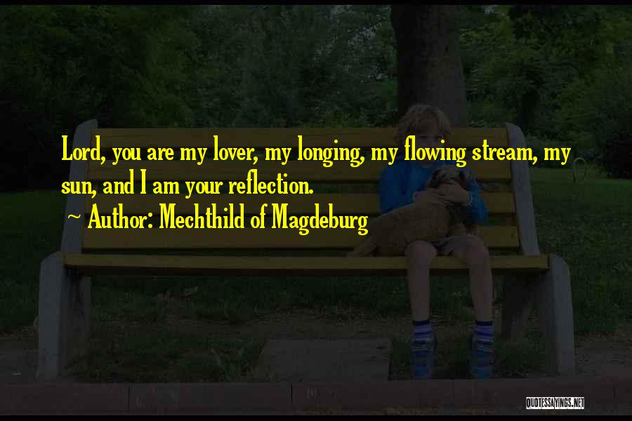 Mechthild Of Magdeburg Quotes: Lord, You Are My Lover, My Longing, My Flowing Stream, My Sun, And I Am Your Reflection.