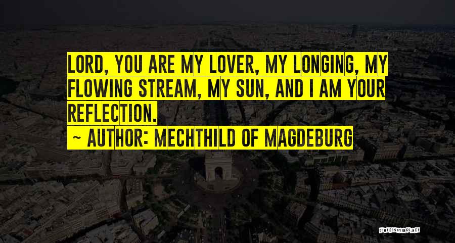 Mechthild Of Magdeburg Quotes: Lord, You Are My Lover, My Longing, My Flowing Stream, My Sun, And I Am Your Reflection.