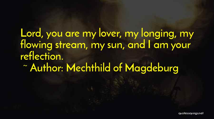 Mechthild Of Magdeburg Quotes: Lord, You Are My Lover, My Longing, My Flowing Stream, My Sun, And I Am Your Reflection.