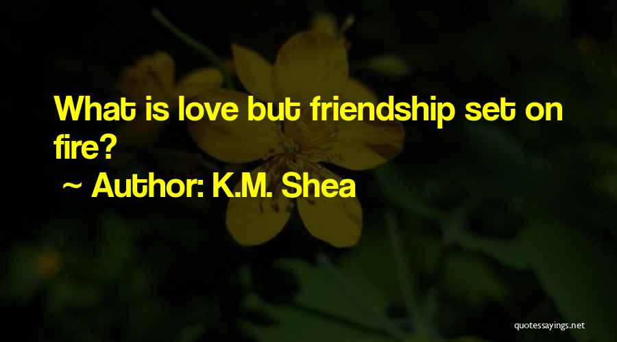 K.M. Shea Quotes: What Is Love But Friendship Set On Fire?
