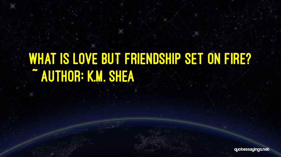 K.M. Shea Quotes: What Is Love But Friendship Set On Fire?