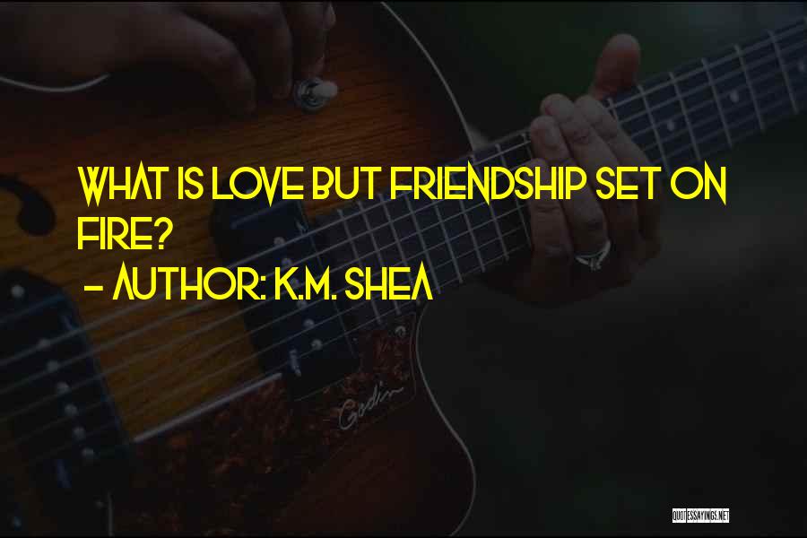 K.M. Shea Quotes: What Is Love But Friendship Set On Fire?