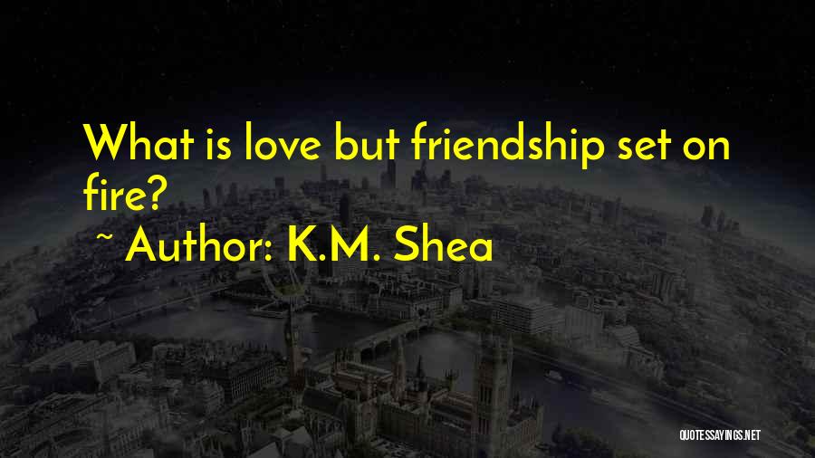K.M. Shea Quotes: What Is Love But Friendship Set On Fire?