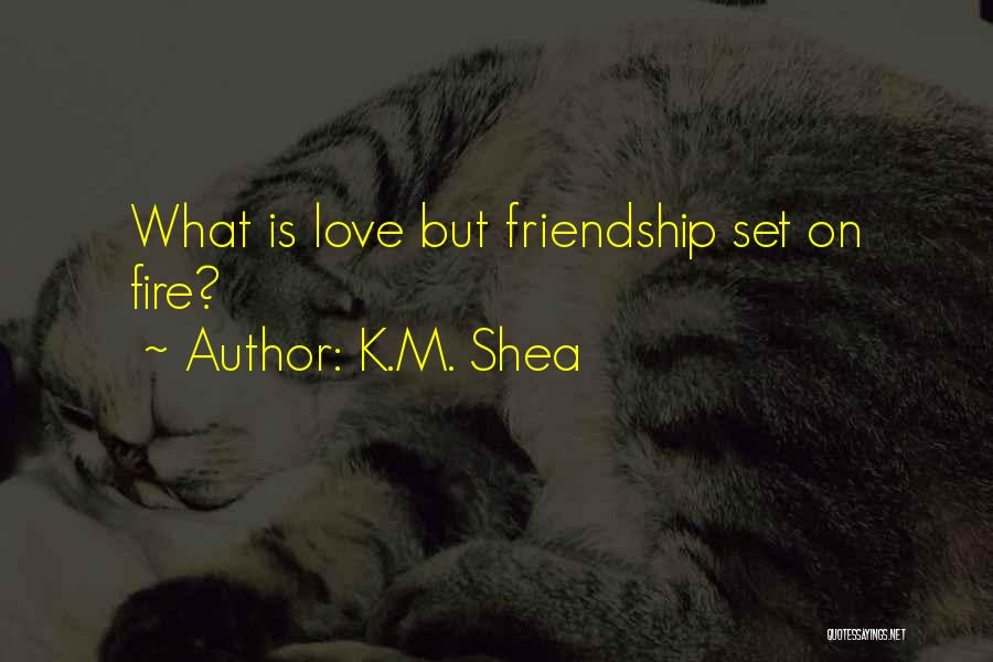 K.M. Shea Quotes: What Is Love But Friendship Set On Fire?