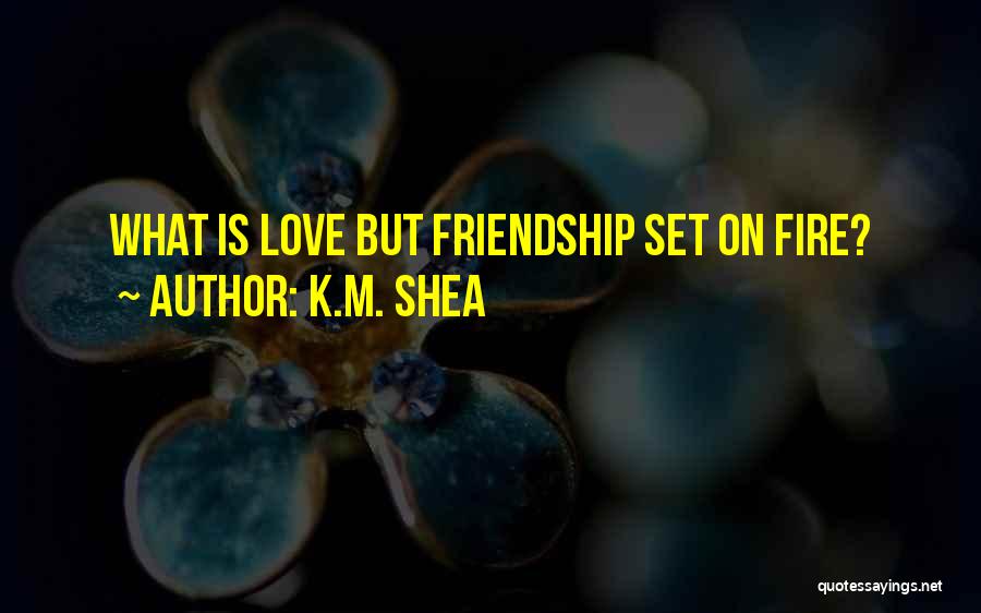 K.M. Shea Quotes: What Is Love But Friendship Set On Fire?
