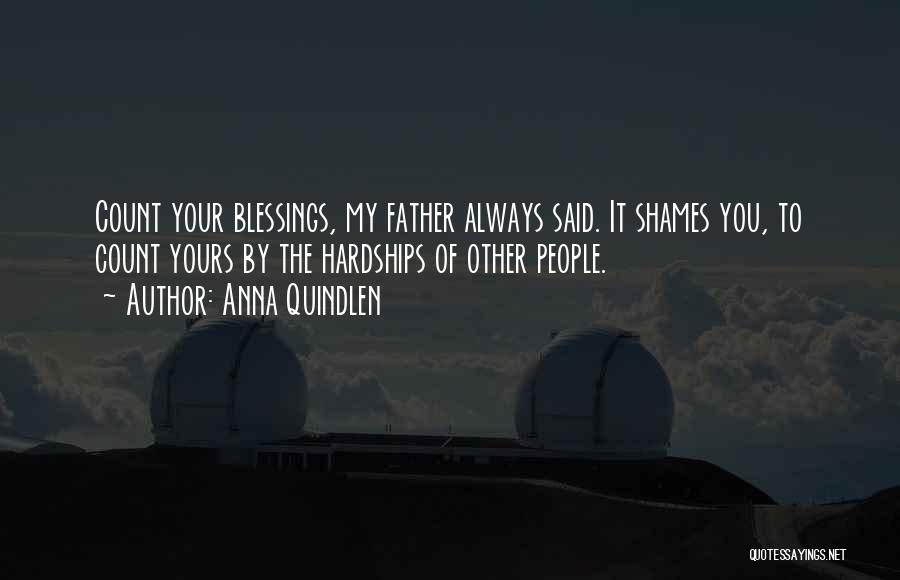 Anna Quindlen Quotes: Count Your Blessings, My Father Always Said. It Shames You, To Count Yours By The Hardships Of Other People.