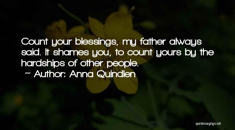 Anna Quindlen Quotes: Count Your Blessings, My Father Always Said. It Shames You, To Count Yours By The Hardships Of Other People.