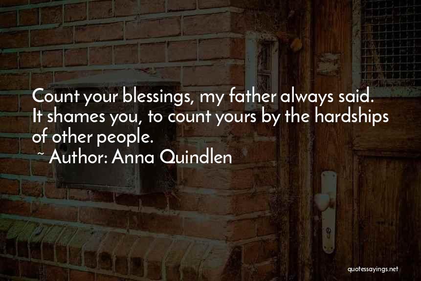 Anna Quindlen Quotes: Count Your Blessings, My Father Always Said. It Shames You, To Count Yours By The Hardships Of Other People.