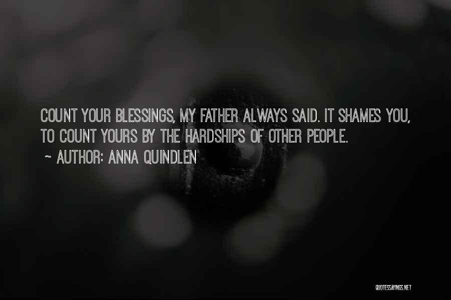 Anna Quindlen Quotes: Count Your Blessings, My Father Always Said. It Shames You, To Count Yours By The Hardships Of Other People.