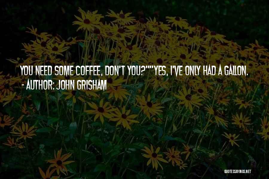 John Grisham Quotes: You Need Some Coffee, Don't You?yes, I've Only Had A Gallon.