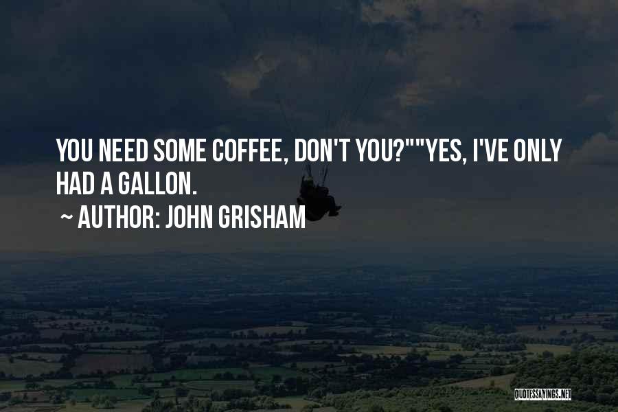 John Grisham Quotes: You Need Some Coffee, Don't You?yes, I've Only Had A Gallon.