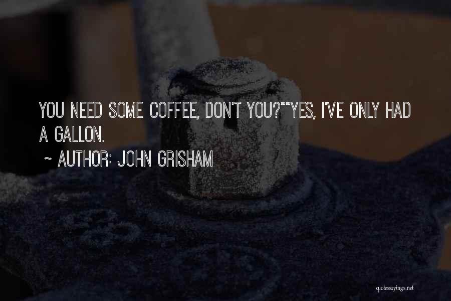 John Grisham Quotes: You Need Some Coffee, Don't You?yes, I've Only Had A Gallon.