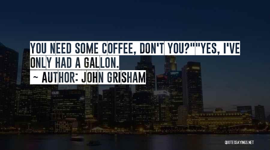 John Grisham Quotes: You Need Some Coffee, Don't You?yes, I've Only Had A Gallon.