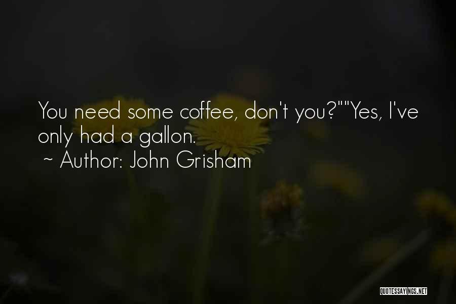 John Grisham Quotes: You Need Some Coffee, Don't You?yes, I've Only Had A Gallon.