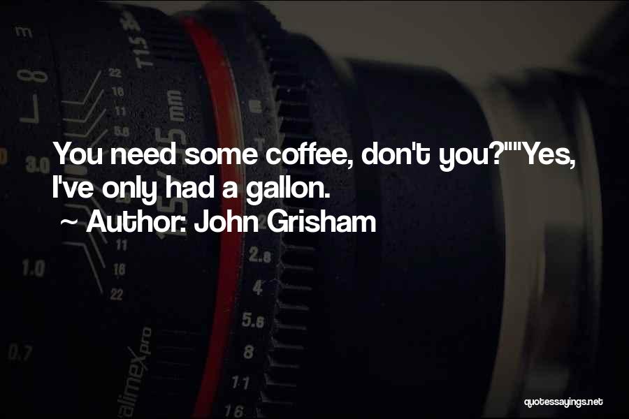 John Grisham Quotes: You Need Some Coffee, Don't You?yes, I've Only Had A Gallon.