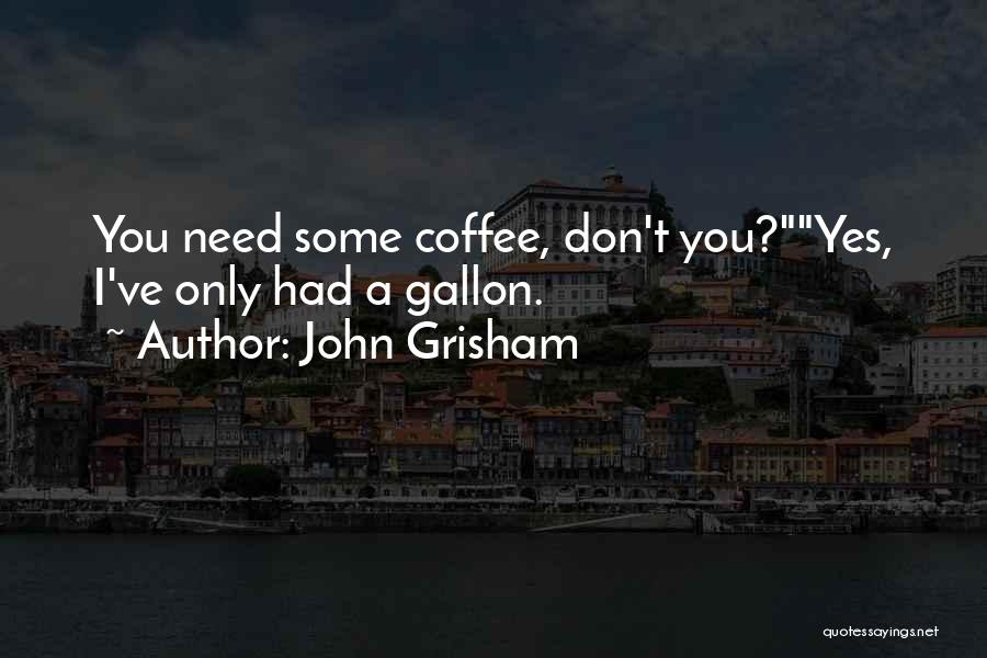 John Grisham Quotes: You Need Some Coffee, Don't You?yes, I've Only Had A Gallon.