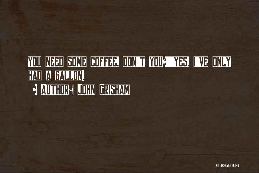 John Grisham Quotes: You Need Some Coffee, Don't You?yes, I've Only Had A Gallon.