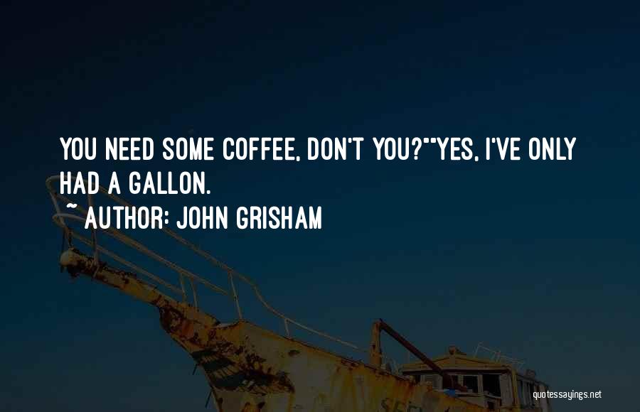 John Grisham Quotes: You Need Some Coffee, Don't You?yes, I've Only Had A Gallon.