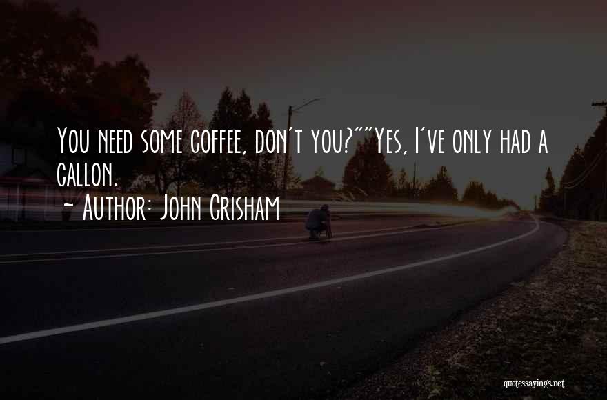 John Grisham Quotes: You Need Some Coffee, Don't You?yes, I've Only Had A Gallon.