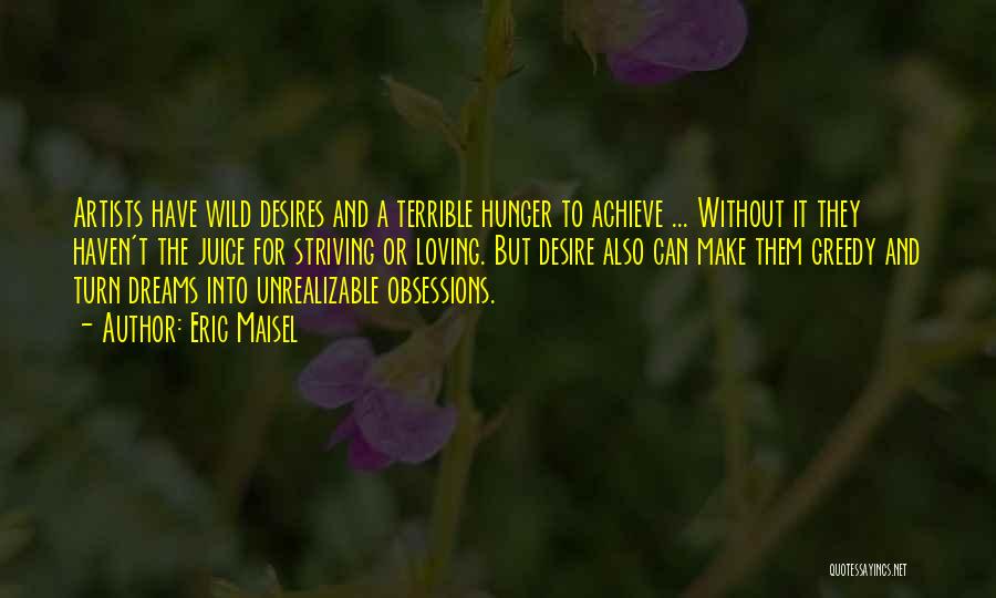 Eric Maisel Quotes: Artists Have Wild Desires And A Terrible Hunger To Achieve ... Without It They Haven't The Juice For Striving Or