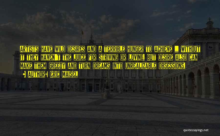 Eric Maisel Quotes: Artists Have Wild Desires And A Terrible Hunger To Achieve ... Without It They Haven't The Juice For Striving Or