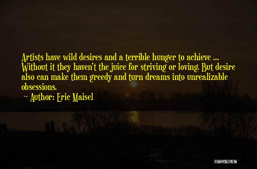 Eric Maisel Quotes: Artists Have Wild Desires And A Terrible Hunger To Achieve ... Without It They Haven't The Juice For Striving Or