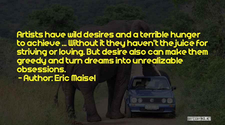 Eric Maisel Quotes: Artists Have Wild Desires And A Terrible Hunger To Achieve ... Without It They Haven't The Juice For Striving Or