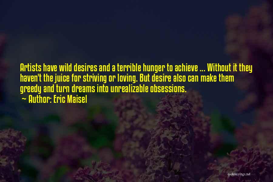 Eric Maisel Quotes: Artists Have Wild Desires And A Terrible Hunger To Achieve ... Without It They Haven't The Juice For Striving Or