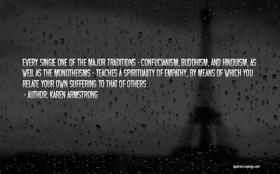 Karen Armstrong Quotes: Every Single One Of The Major Traditions - Confucianism, Buddhism, And Hinduism, As Well As The Monotheisms - Teaches A