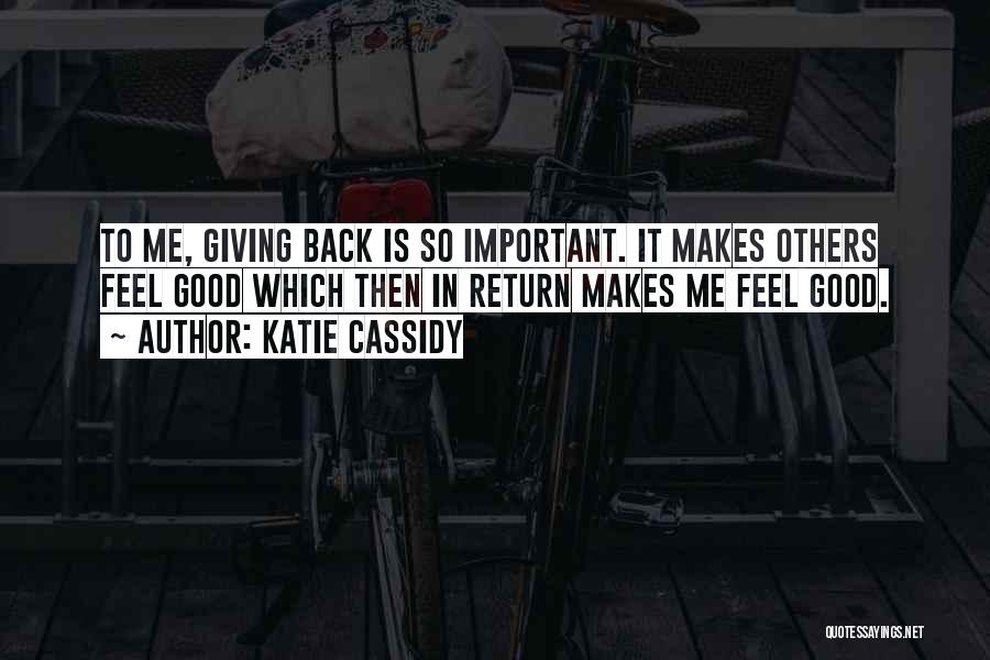 Katie Cassidy Quotes: To Me, Giving Back Is So Important. It Makes Others Feel Good Which Then In Return Makes Me Feel Good.