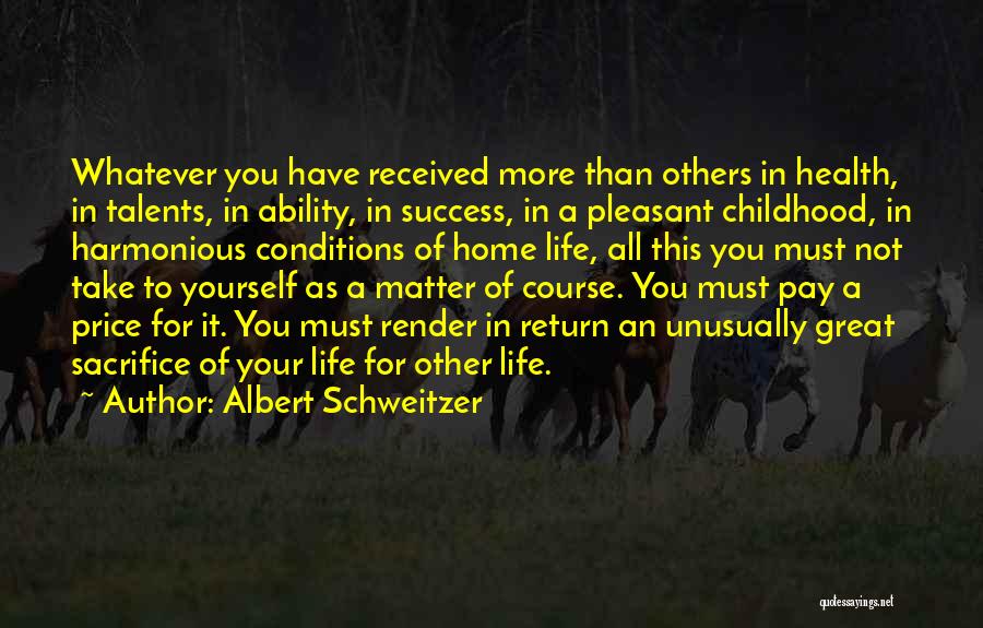 Albert Schweitzer Quotes: Whatever You Have Received More Than Others In Health, In Talents, In Ability, In Success, In A Pleasant Childhood, In