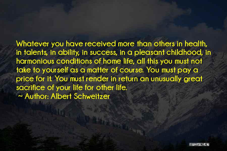 Albert Schweitzer Quotes: Whatever You Have Received More Than Others In Health, In Talents, In Ability, In Success, In A Pleasant Childhood, In