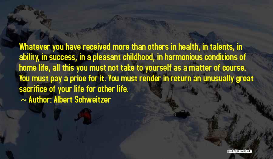 Albert Schweitzer Quotes: Whatever You Have Received More Than Others In Health, In Talents, In Ability, In Success, In A Pleasant Childhood, In