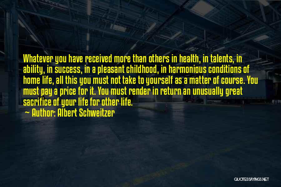 Albert Schweitzer Quotes: Whatever You Have Received More Than Others In Health, In Talents, In Ability, In Success, In A Pleasant Childhood, In