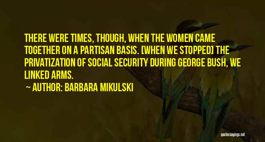 Barbara Mikulski Quotes: There Were Times, Though, When The Women Came Together On A Partisan Basis. [when We Stopped] The Privatization Of Social