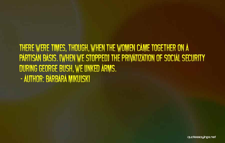 Barbara Mikulski Quotes: There Were Times, Though, When The Women Came Together On A Partisan Basis. [when We Stopped] The Privatization Of Social